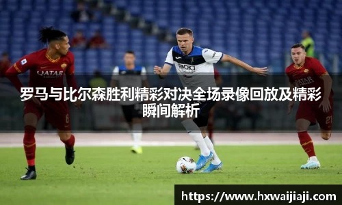 罗马与比尔森胜利精彩对决全场录像回放及精彩瞬间解析