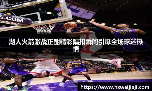 湖人火箭激战正酣精彩隔扣瞬间引爆全场球迷热情